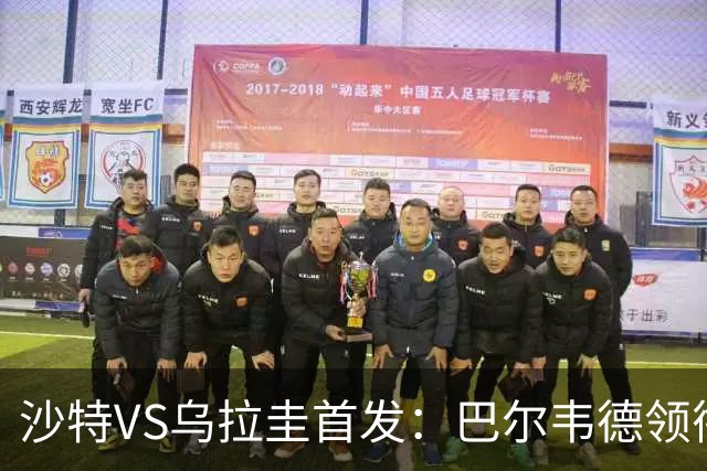 沙特VS乌拉圭首发：巴尔韦德领衔 努涅斯乌加特登场